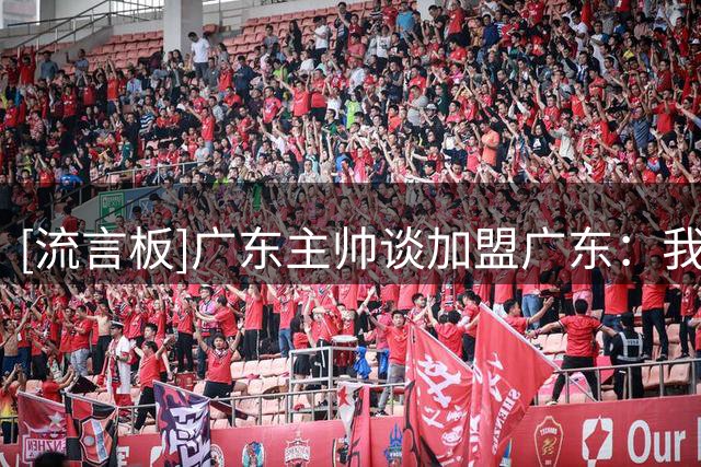 [流言板]广东主帅谈加盟广东：我几乎没有犹豫，5秒钟就做出了选择
